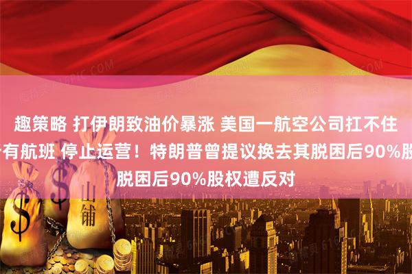 趣策略 打伊朗致油价暴涨 美国一航空公司扛不住了:取消所有航班 停止运营！特朗普曾提议换去其脱困后90%股权遭反对
