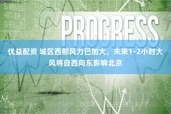 优益配资 城区西部风力已加大，未来1-2小时大风将自西向东影响北京